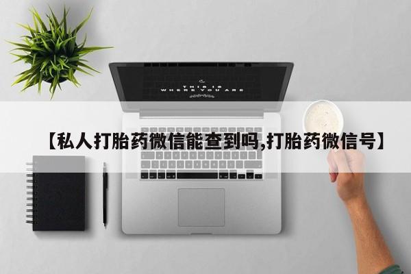堕胎药在线付款【私人打胎药微信能查到吗,打胎药微信号】