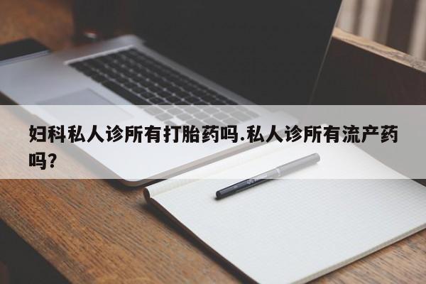堕胎药在线付款妇科私人诊所有打胎药吗.私人诊所有流产药吗？