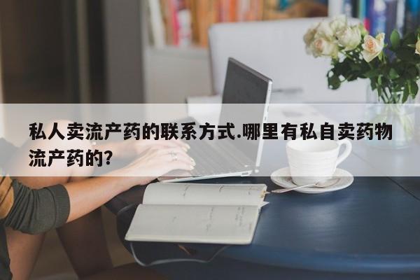 堕胎药在线付款私人卖流产药的联系方式.哪里有私自卖药物流产药的？