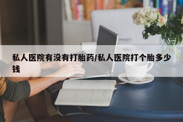 堕胎药在线付款私人医院有没有打胎药/私人医院打个胎多少钱