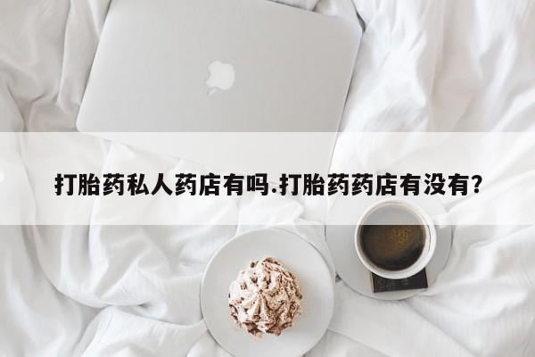 堕胎药在线付款打胎药私人药店有吗.打胎药药店有没有？