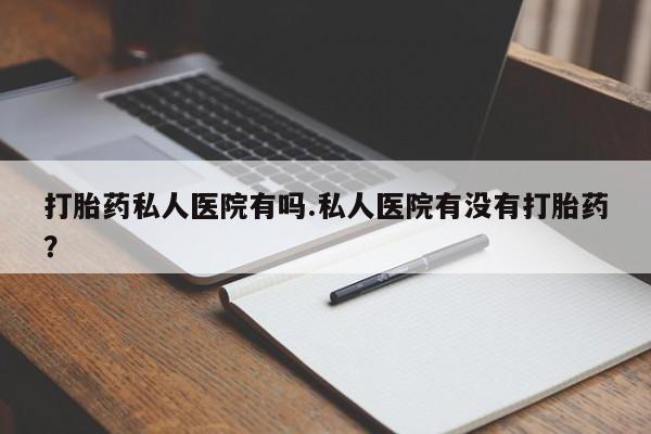 堕胎药在线付款打胎药私人医院有吗.私人医院有没有打胎药？
