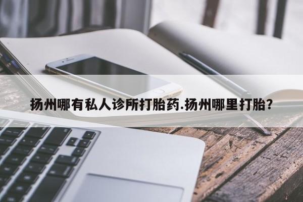 堕胎药在线付款扬州哪有私人诊所打胎药.扬州哪里打胎？