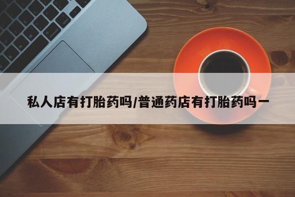 堕胎药在线付款私人店有打胎药吗/普通药店有打胎药吗一