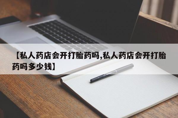堕胎药在线付款【私人药店会开打胎药吗,私人药店会开打胎药吗多少钱】