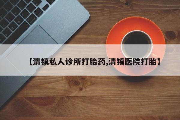堕胎药在线付款【清镇私人诊所打胎药,清镇医院打胎】