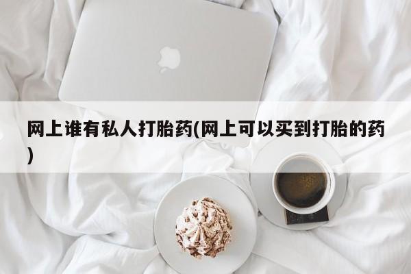 堕胎药在线付款网上谁有私人打胎药(网上可以买到打胎的药)
