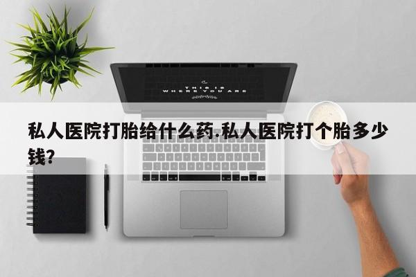 堕胎药在线付款私人医院打胎给什么药.私人医院打个胎多少钱？