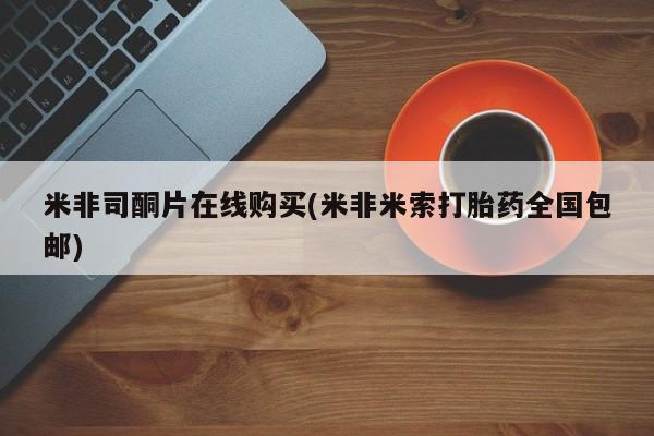 堕胎药在线付款米非司酮片在线购买(米非米索打胎药全国包邮)