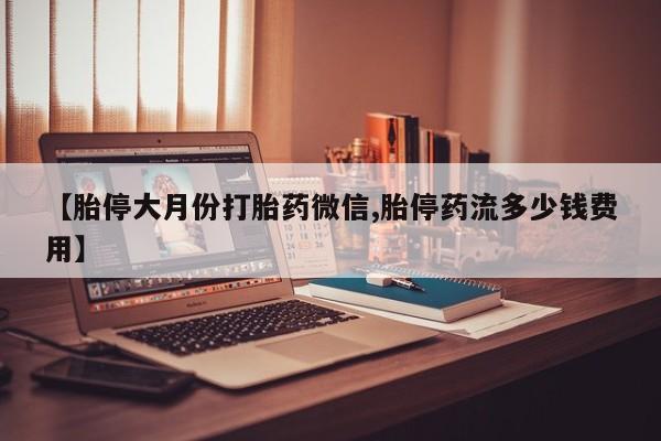堕胎药在线付款【胎停大月份打胎药微信,胎停药流多少钱费用】