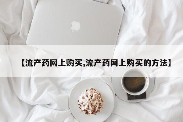 堕胎药在线付款【流产药网上购买,流产药网上购买的方法】