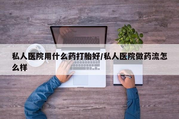 堕胎药在线付款私人医院用什么药打胎好/私人医院做药流怎么样