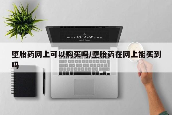 堕胎药在线付款堕胎药网上可以购买吗/堕胎药在网上能买到吗