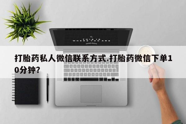 堕胎药在线付款打胎药私人微信联系方式.打胎药微信下单10分钟？