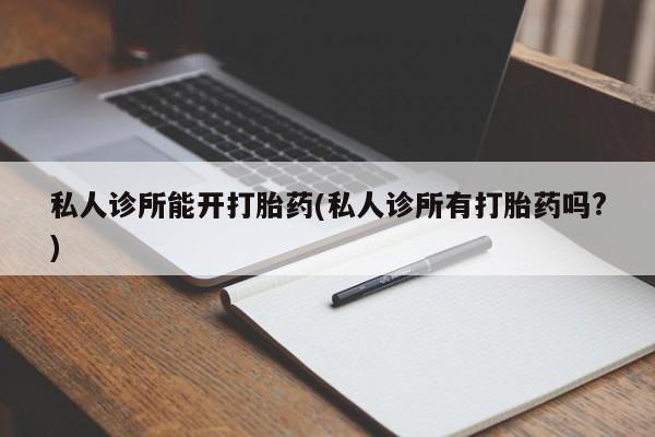 堕胎药在线付款私人诊所能开打胎药(私人诊所有打胎药吗?)