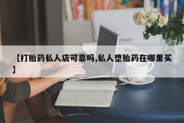 堕胎药在线付款【打胎药私人店可靠吗,私人堕胎药在哪里买】