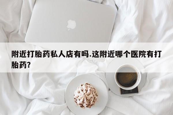 堕胎药在线付款附近打胎药私人店有吗.这附近哪个医院有打胎药？
