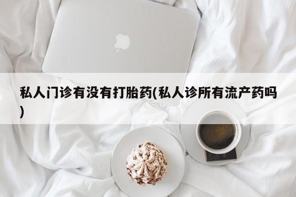 堕胎药在线付款私人门诊有没有打胎药(私人诊所有流产药吗)