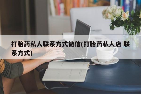 堕胎药在线付款打胎药私人联系方式微信(打胎药私人店 联系方式)