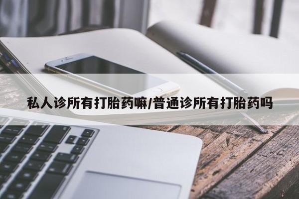 堕胎药在线付款私人诊所有打胎药嘛/普通诊所有打胎药吗