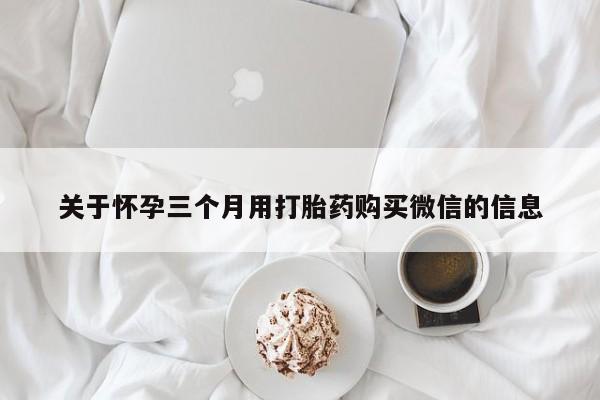 堕胎药在线付款关于怀孕三个月用打胎药购买微信的信息