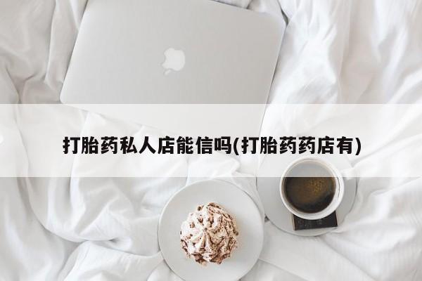 堕胎药在线付款打胎药私人店能信吗(打胎药药店有)