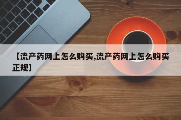 堕胎药在线付款【流产药网上怎么购买,流产药网上怎么购买正规】