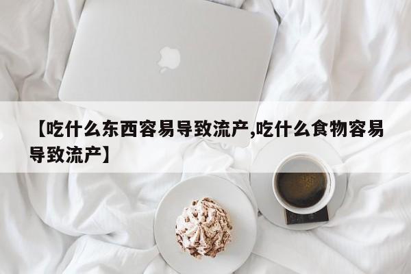 堕胎药在线付款【吃什么东西容易导致流产,吃什么食物容易导致流产】
