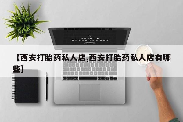 堕胎药在线付款【西安打胎药私人店,西安打胎药私人店有哪些】