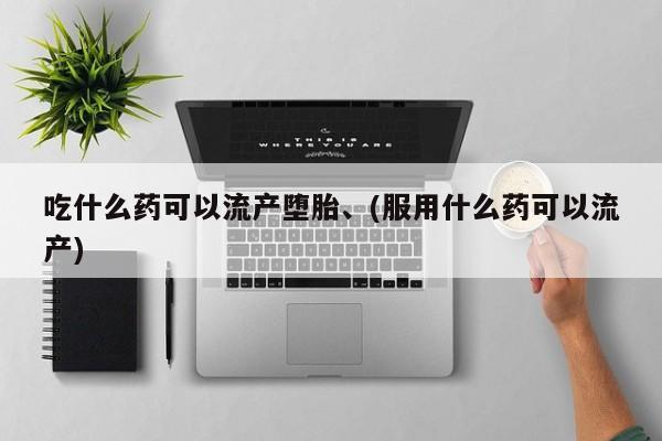 堕胎药在线付款吃什么药可以流产堕胎、(服用什么药可以流产)