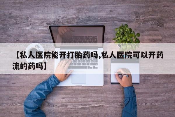堕胎药在线付款【私人医院能开打胎药吗,私人医院可以开药流的药吗】