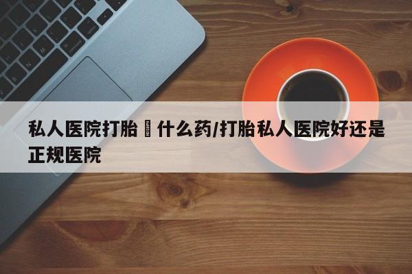 堕胎药在线付款私人医院打胎給什么药/打胎私人医院好还是正规医院