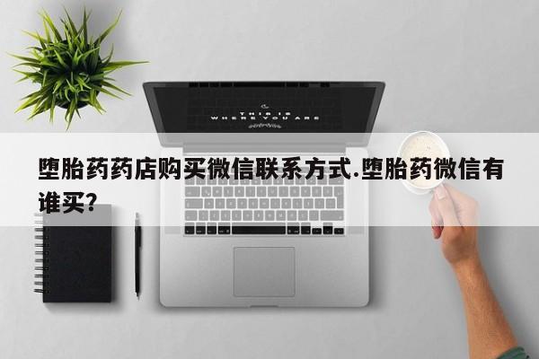 堕胎药在线付款堕胎药药店购买微信联系方式.堕胎药微信有谁买？
