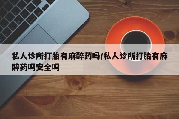 堕胎药在线付款私人诊所打胎有麻醉药吗/私人诊所打胎有麻醉药吗安全吗