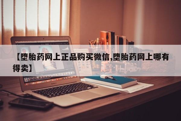 堕胎药在线付款【堕胎药网上正品购买微信,堕胎药网上哪有得卖】