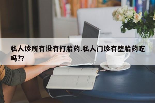 堕胎药在线付款私人诊所有没有打胎药.私人门诊有堕胎药吃吗?？