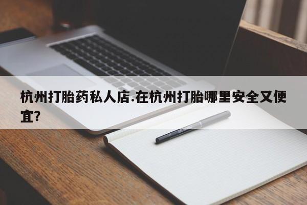堕胎药在线付款杭州打胎药私人店.在杭州打胎哪里安全又便宜？