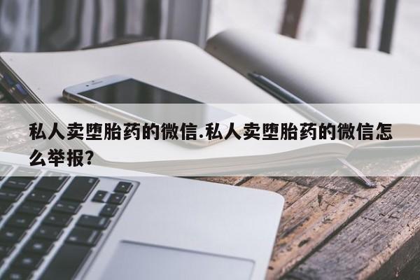 堕胎药在线付款私人卖堕胎药的微信.私人卖堕胎药的微信怎么举报？
